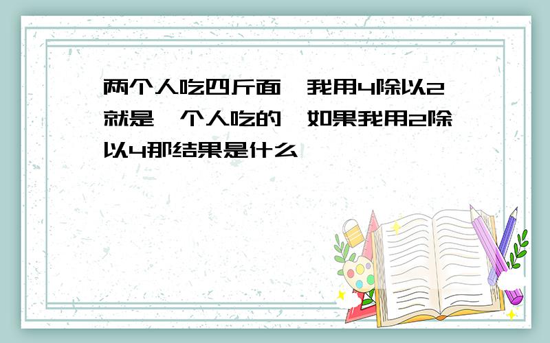 两个人吃四斤面,我用4除以2就是一个人吃的,如果我用2除以4那结果是什么