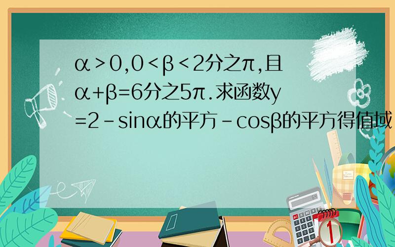 α＞0,0＜β＜2分之π,且α+β=6分之5π.求函数y=2-sinα的平方-cosβ的平方得值域.