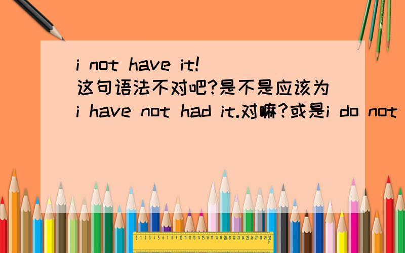 i not have it!这句语法不对吧?是不是应该为i have not had it.对嘛?或是i do not