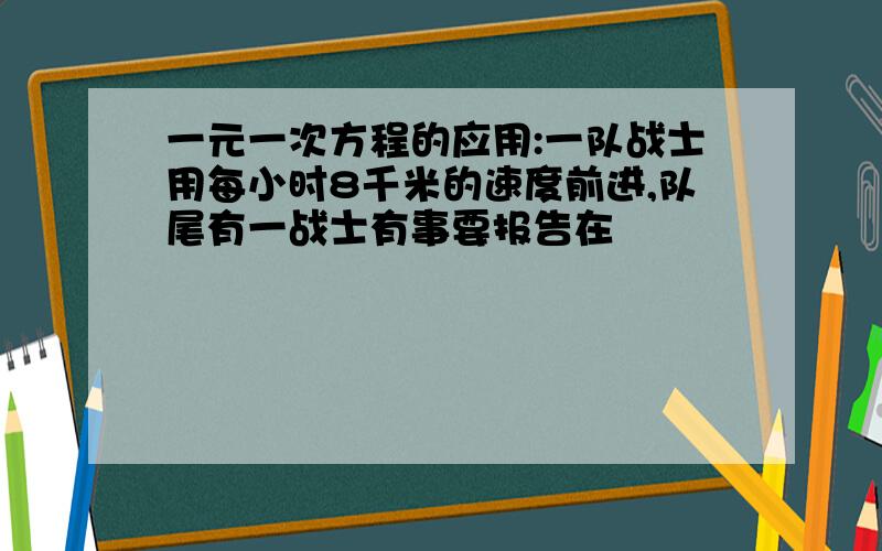 一元一次方程的应用:一队战士用每小时8千米的速度前进,队尾有一战士有事要报告在