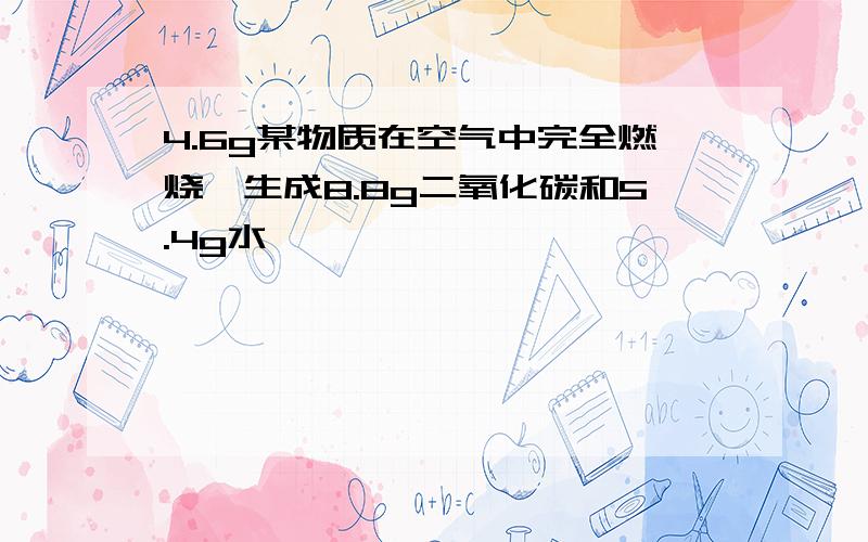 4.6g某物质在空气中完全燃烧,生成8.8g二氧化碳和5.4g水