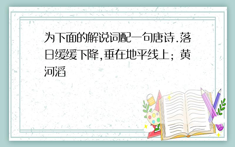 为下面的解说词配一句唐诗.落日缓缓下降,垂在地平线上；黄河滔