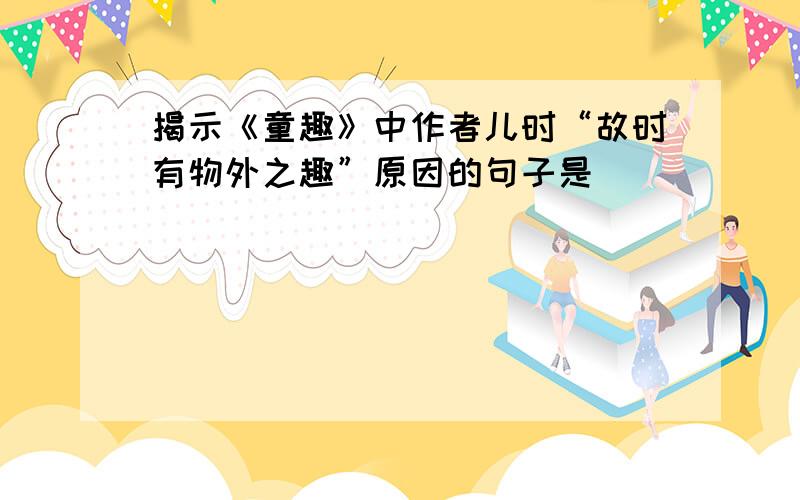 揭示《童趣》中作者儿时“故时有物外之趣”原因的句子是