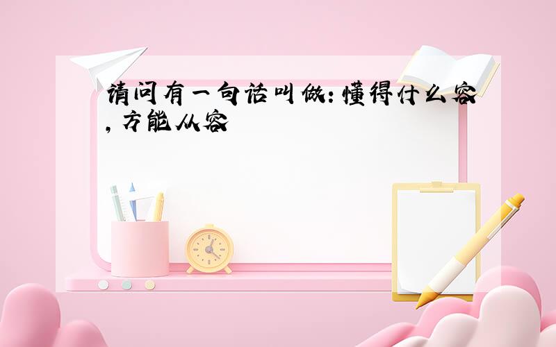 请问有一句话叫做：懂得什么容,方能从容