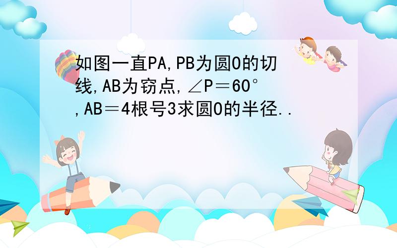 如图一直PA,PB为圆O的切线,AB为窃点,∠P＝60°,AB＝4根号3求圆O的半径..