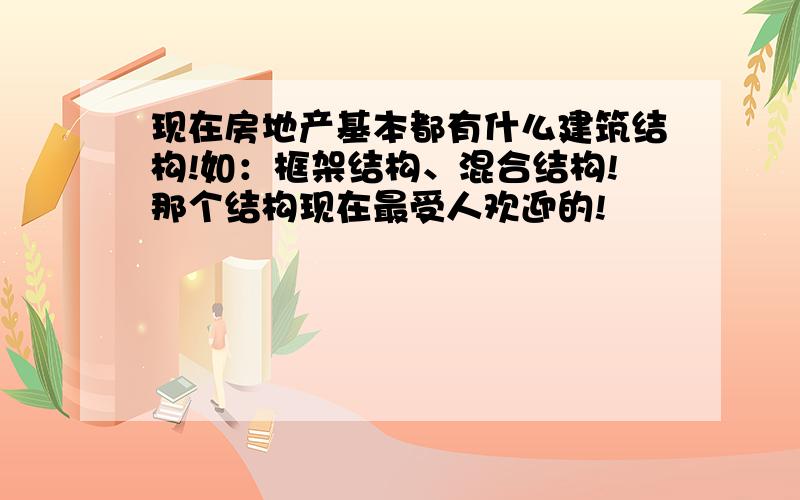 现在房地产基本都有什么建筑结构!如：框架结构、混合结构!那个结构现在最受人欢迎的!