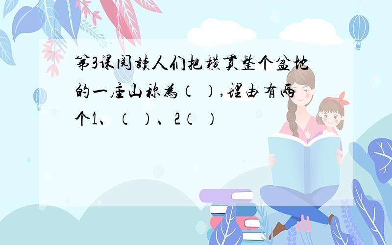 第3课阅读人们把横贯整个盆地的一座山称为（ ）,理由有两个1、（ ）、2（ ）