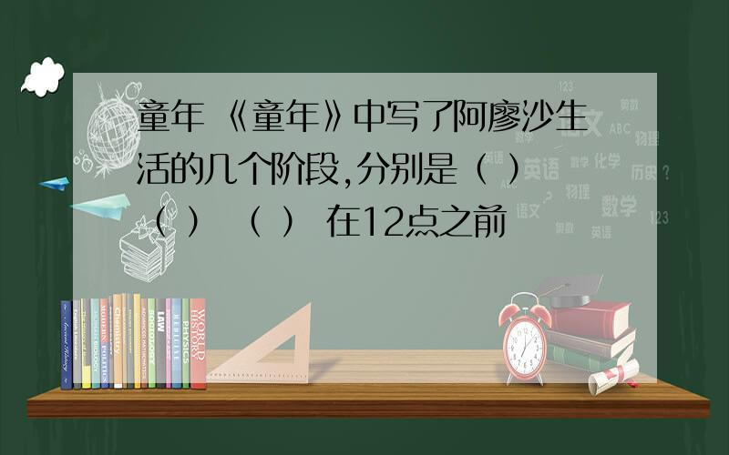 童年 《童年》中写了阿廖沙生活的几个阶段,分别是（ ） （ ） （ ） 在12点之前