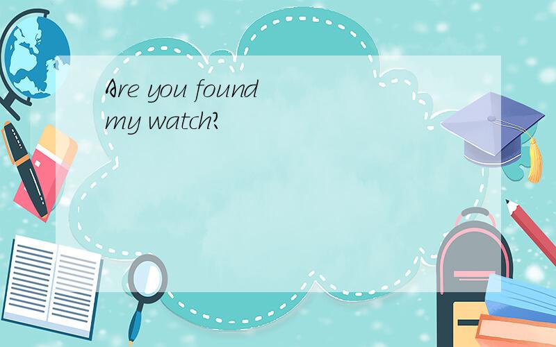 Are you found my watch?