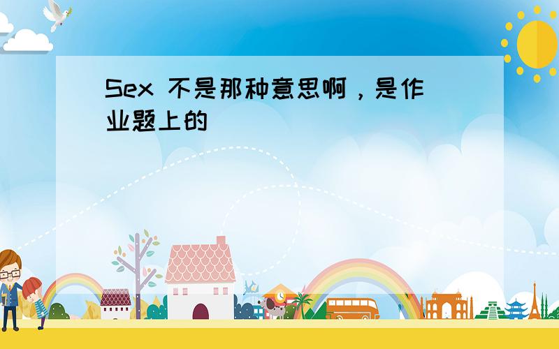 Sex 不是那种意思啊，是作业题上的