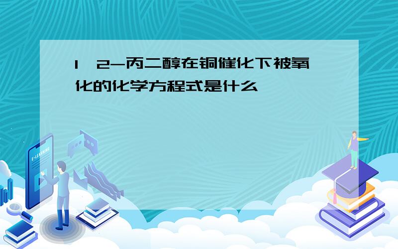 1,2-丙二醇在铜催化下被氧化的化学方程式是什么