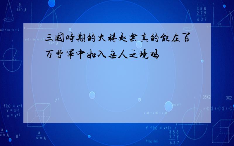 三国时期的大将赵云真的能在百万曹军中如入无人之境吗