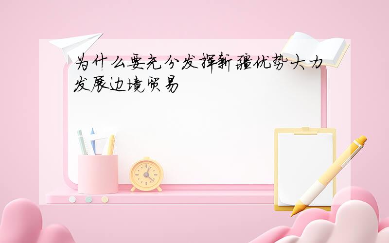 为什么要充分发挥新疆优势大力发展边境贸易