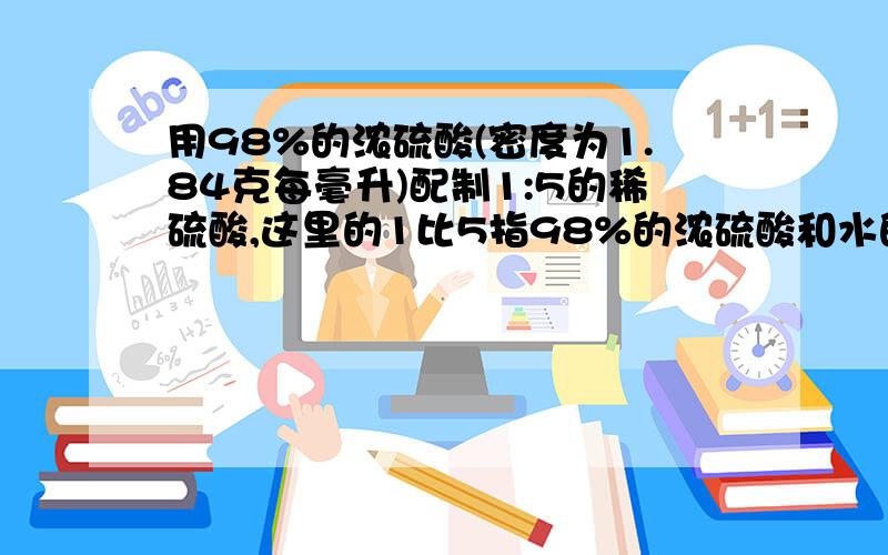 用98%的浓硫酸(密度为1.84克每毫升)配制1:5的稀硫酸,这里的1比5指98%的浓硫酸和水的比,还是指硫酸和水的