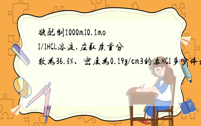 欲配制1000ml0.1mol/lHCL溶液,应取质量分数为36.5%、密度为0.19g/cm3的浓HCl多少体积