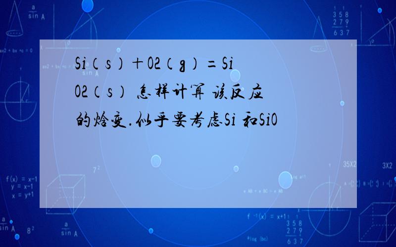 Si（s）＋O2（g）=SiO2（s） 怎样计算 该反应的焓变.似乎要考虑Si 和SiO