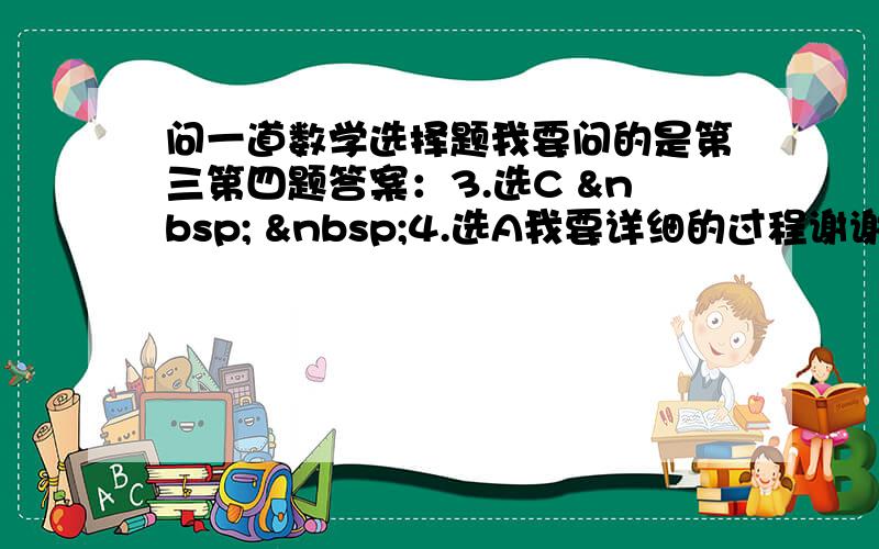 问一道数学选择题我要问的是第三第四题答案：3.选C    4.选A我要详细的过程谢谢!