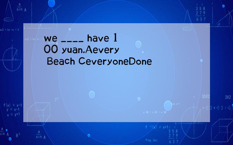 we ____ have 100 yuan.Aevery Beach CeveryoneDone