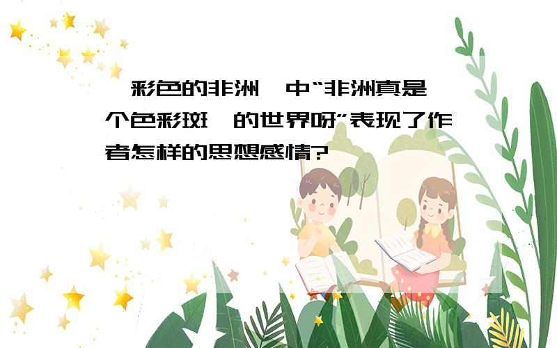 《彩色的非洲》中“非洲真是一个色彩斑斓的世界呀”表现了作者怎样的思想感情?