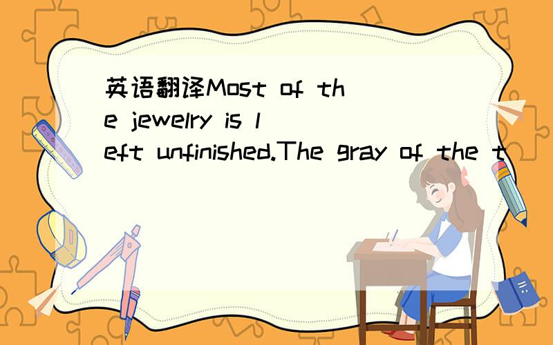 英语翻译Most of the jewelry is left unfinished.The gray of the t