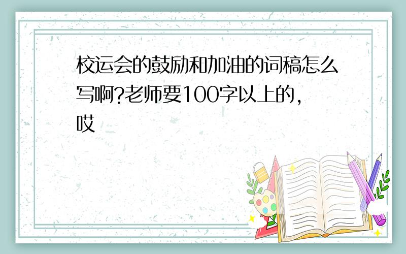 校运会的鼓励和加油的词稿怎么写啊?老师要100字以上的,哎