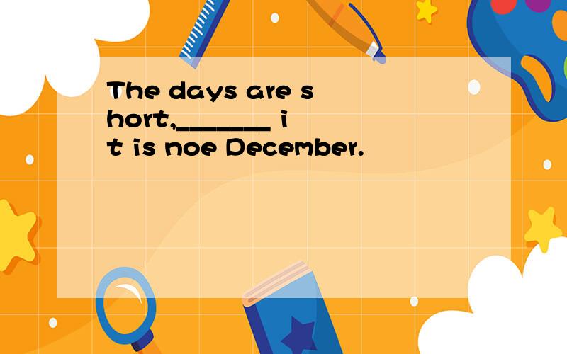 The days are short,_______ it is noe December.