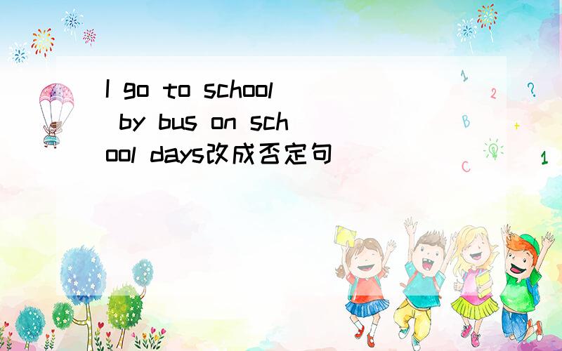 I go to school by bus on school days改成否定句