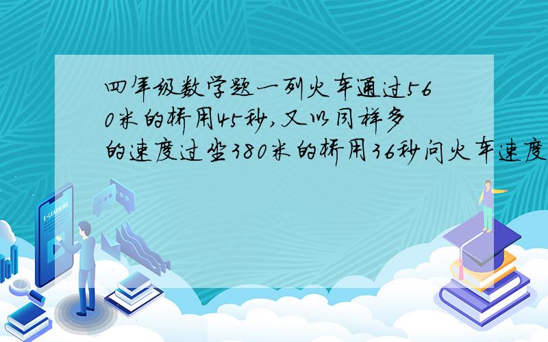 四年级数学题一列火车通过560米的桥用45秒,又以同样多的速度过坐380米的桥用36秒问火车速度和全长.