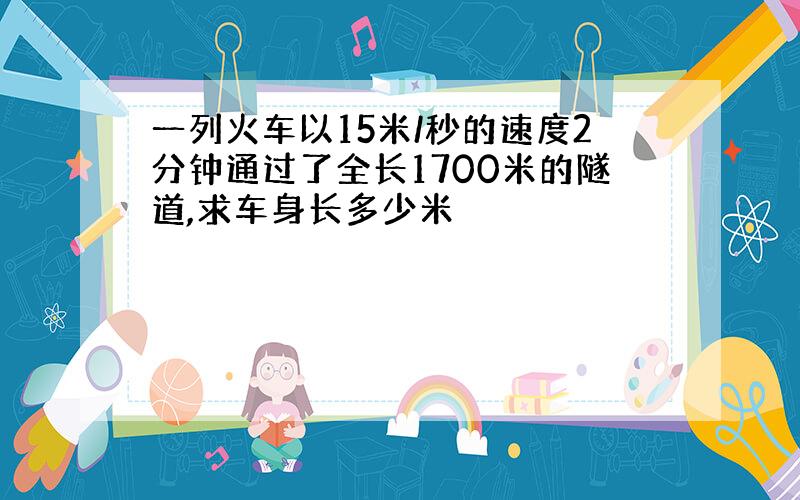 一列火车以15米/秒的速度2分钟通过了全长1700米的隧道,求车身长多少米