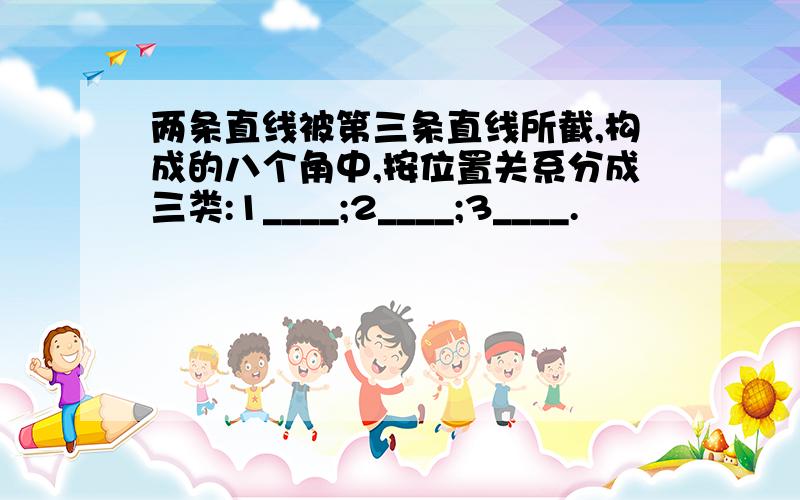 两条直线被第三条直线所截,构成的八个角中,按位置关系分成三类:1____;2____;3____.