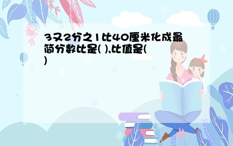 3又2分之1比40厘米化成最简分数比是( ),比值是( )