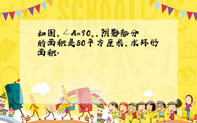 如图，∠A=90°，阴影部分的面积是80平方厘米，求环形面积．