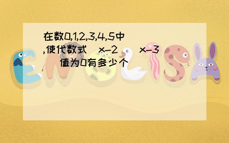 在数0,1,2,3,4,5中,使代数式(x-2)(x-3) 值为0有多少个