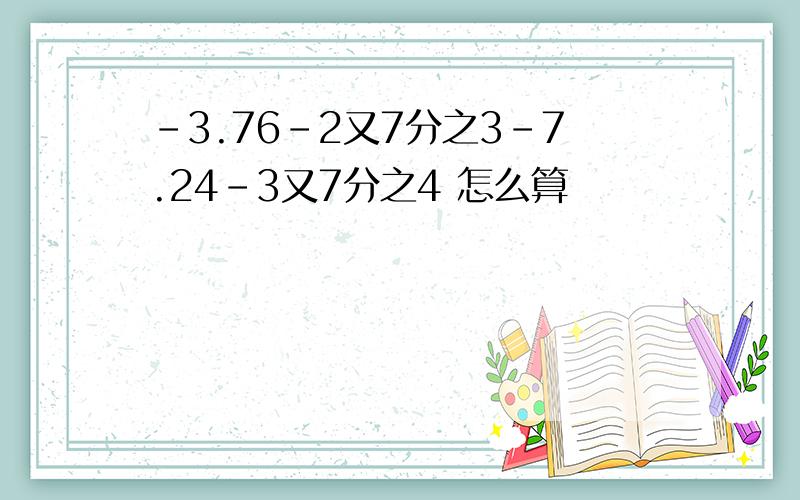 ﹣3.76－2又7分之3－7.24－3又7分之4 怎么算