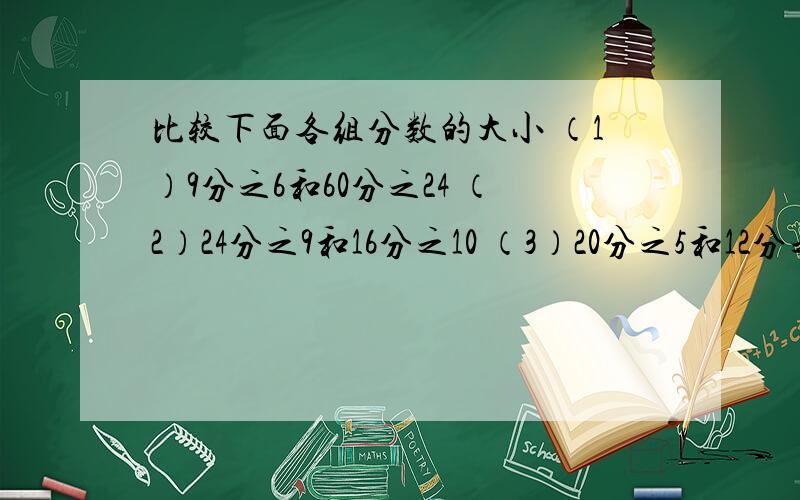 比较下面各组分数的大小 （1）9分之6和60分之24 （2）24分之9和16分之10 （3）20分之5和12分之4