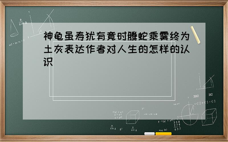 神龟虽寿犹有竟时腾蛇乘雾终为土灰表达作者对人生的怎样的认识