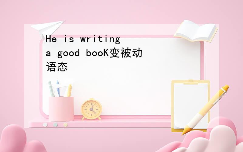 He is writing a good booK变被动语态