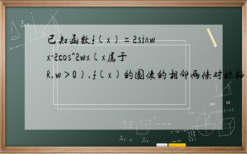 已知函数f(x)=2sinwx-2cos^2wx(x属于R,w＞0),f(x)的图像的相邻两条对称轴之间的距离等于π/2