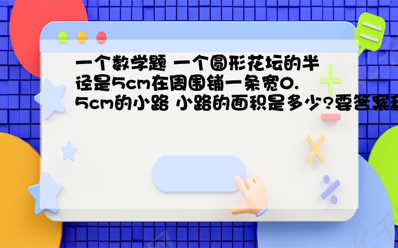 一个数学题 一个圆形花坛的半径是5cm在周围铺一条宽0.5cm的小路 小路的面积是多少?要答案和怎样计算的!