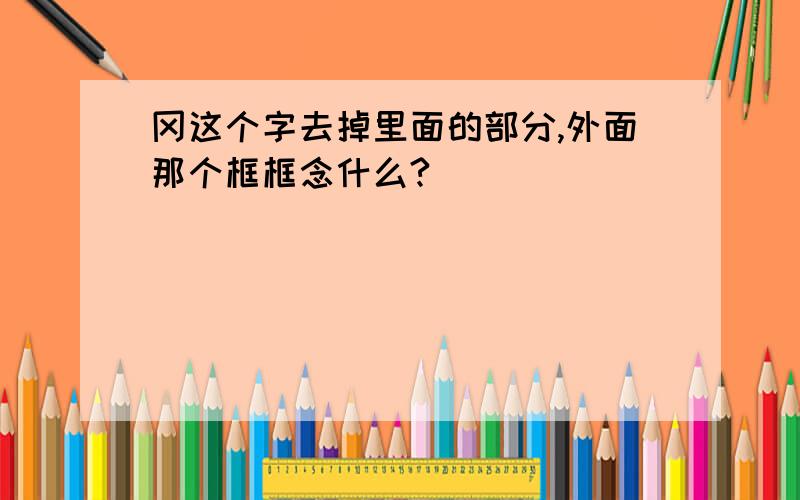 冈这个字去掉里面的部分,外面那个框框念什么?