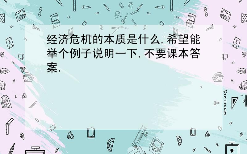 经济危机的本质是什么,希望能举个例子说明一下,不要课本答案,