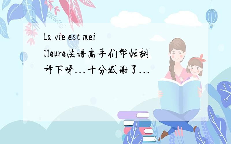 La vie est meilleure法语高手们帮忙翻译下呀...十分感谢了...