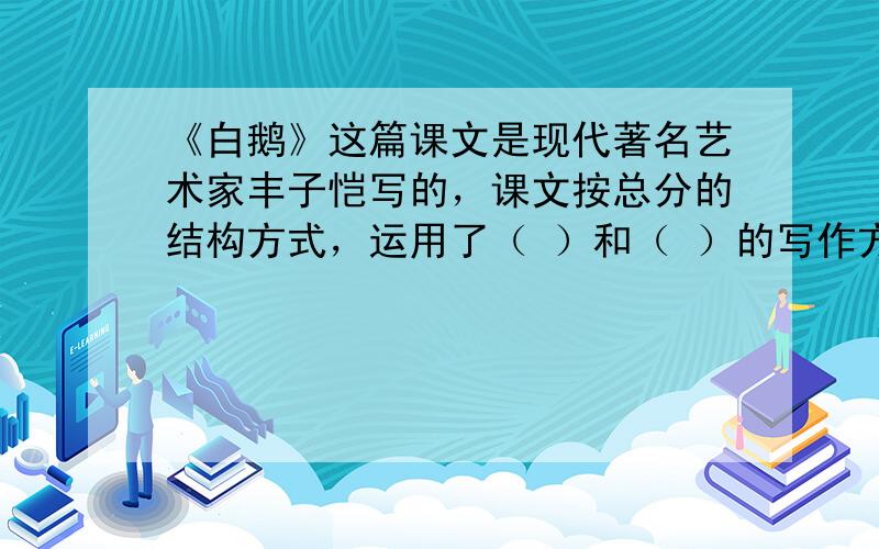 《白鹅》这篇课文是现代著名艺术家丰子恺写的，课文按总分的结构方式，运用了（ ）和（ ）的写作方法，从叫声、不太和吃相三个