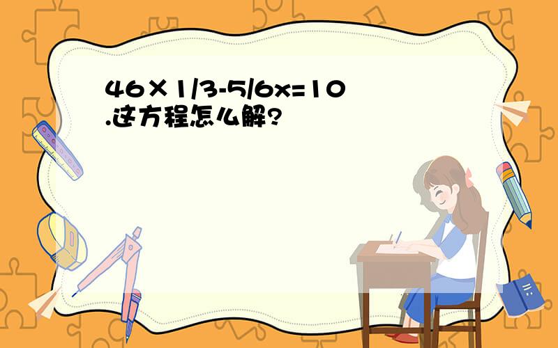 46×1/3-5/6x=10.这方程怎么解?