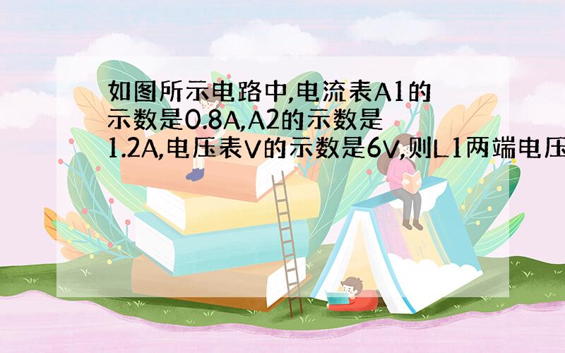 如图所示电路中,电流表A1的示数是0.8A,A2的示数是1.2A,电压表V的示数是6V,则L1两端电压（ &n