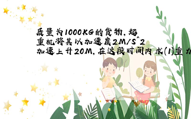 质量为1000KG的货物,起重机将其以加速度2M/S^2加速上升20M,在这段时间内求(1)重力势能的增加量?2,动能的