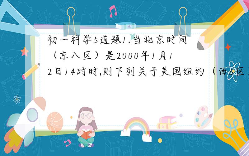 初一科学5道题1.当北京时间（东八区）是2000年1月12日14时时,则下列关于美国纽约（西5区）的叙述正确的是（ ）A