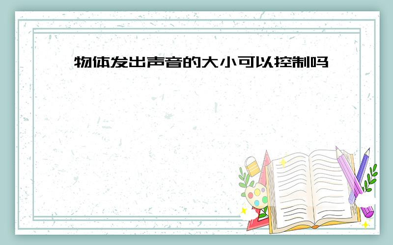 物体发出声音的大小可以控制吗