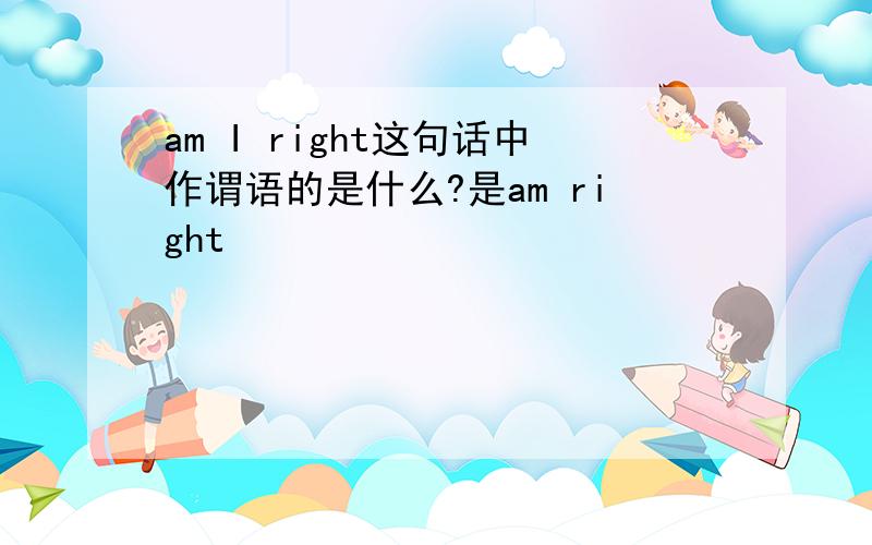 am I right这句话中作谓语的是什么?是am right