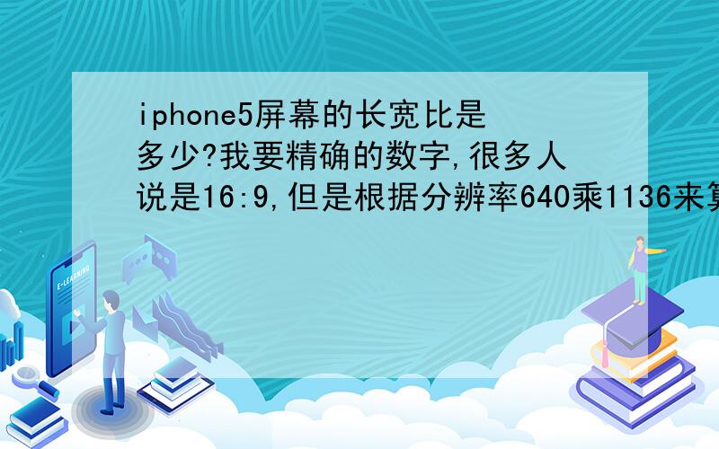 iphone5屏幕的长宽比是多少?我要精确的数字,很多人说是16:9,但是根据分辨率640乘1136来算,应该是1.77